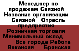 Менеджер по продажам Связной › Название организации ­ Связной › Отрасль предприятия ­ Розничная торговля › Минимальный оклад ­ 36 000 - Все города Работа » Вакансии   . Брянская обл.,Сельцо г.